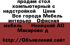 продам стол компьютерный с надстройкой. › Цена ­ 2 000 - Все города Мебель, интерьер » Офисная мебель   . Ненецкий АО,Макарово д.